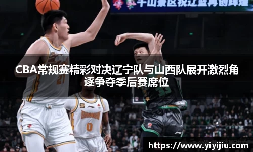 CBA常规赛精彩对决辽宁队与山西队展开激烈角逐争夺季后赛席位